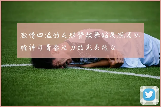 激情四溢的足球赞歌舞蹈展现团队精神与青春活力的完美结合
