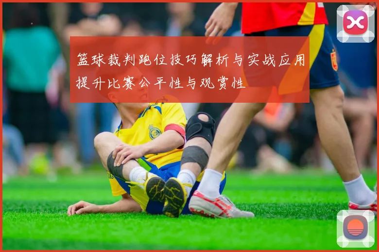 篮球裁判跑位技巧解析与实战应用提升比赛公平性与观赏性