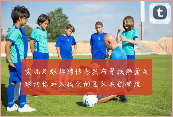 实况足球招聘信息发布寻找热爱足球的你加入我们的团队共创辉煌
