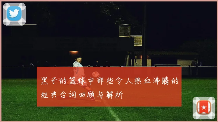 黑子的篮球中那些令人热血沸腾的经典台词回顾与解析