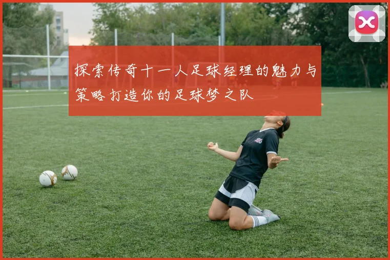 探索传奇十一人足球经理的魅力与策略打造你的足球梦之队