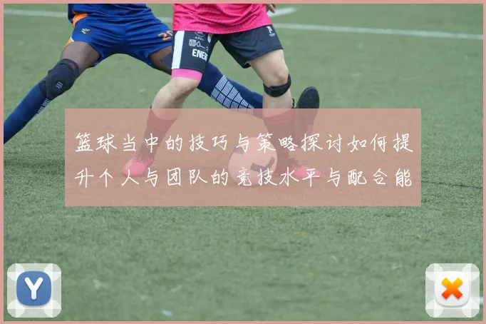 篮球当中的技巧与策略探讨如何提升个人与团队的竞技水平与配合能力