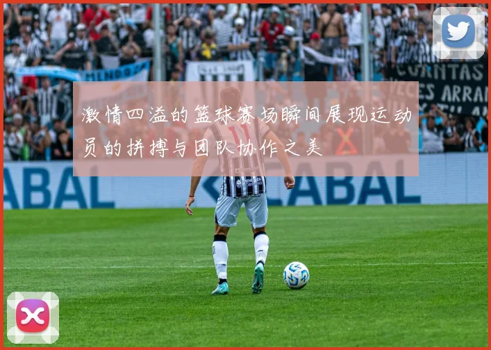 激情四溢的篮球赛场瞬间展现运动员的拼搏与团队协作之美