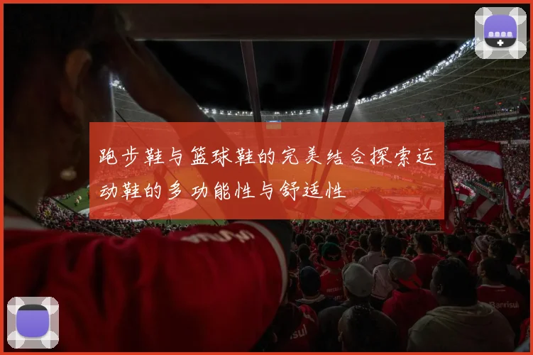 跑步鞋与篮球鞋的完美结合探索运动鞋的多功能性与舒适性